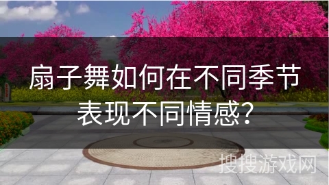 扇子舞如何在不同季节表现不同情感？