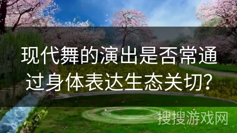 现代舞的演出是否常通过身体表达生态关切？