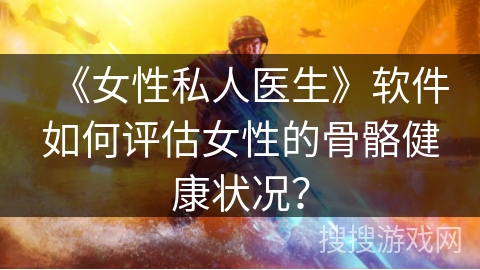 《女性私人医生》软件如何评估女性的骨骼健康状况? 《女性私人医生》软件如何评估女性的骨骼健康状况?