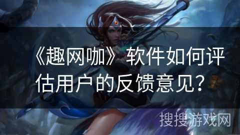 《趣网咖》软件如何评估用户的反馈意见？