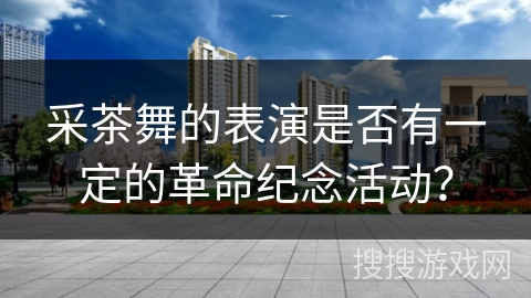 采茶舞的表演是否有一定的革命纪念活动？