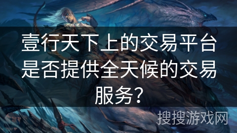 壹行天下上的交易平台是否提供全天候的交易服务? 壹行天下上的交易平台是否提供全天候的交易服务?
