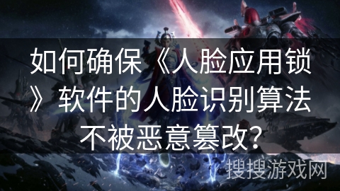 如何确保《人脸应用锁》软件的人脸识别算法不被恶意篡改？