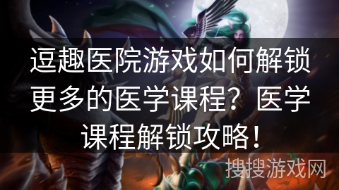 逗趣医院游戏如何解锁更多的医学课程？医学课程解锁攻略！