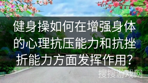 健身操如何在增强身体的心理抗压能力和抗挫折能力方面发挥作用？