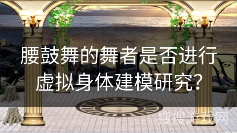 腰鼓舞的舞者是否进行虚拟身体建模研究？