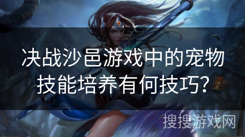 决战沙邑游戏中的宠物技能培养有何技巧？