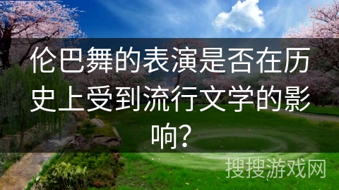 伦巴舞的表演是否在历史上受到流行文学的影响？