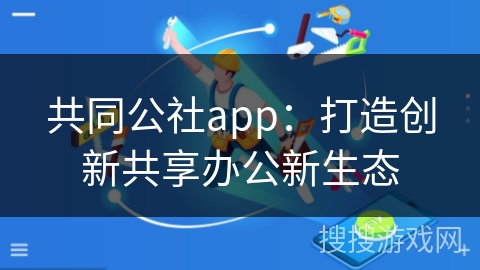 共同公社app:打造创新共享办公新生态 共同公社app:打造创新共享办公新生态