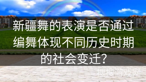 新疆舞的表演是否通过编舞体现不同历史时期的社会变迁？