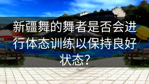 新疆舞的舞者是否会进行体态训练以保持良好状态？