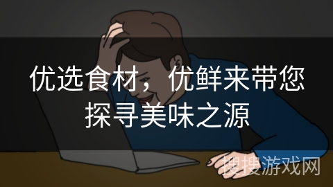 优选食材，优鲜来带您探寻美味之源