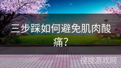 三步踩如何避免肌肉酸痛？