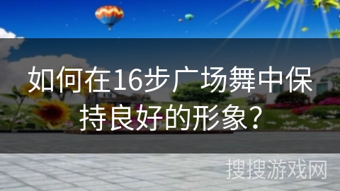如何在16步广场舞中保持良好的形象？