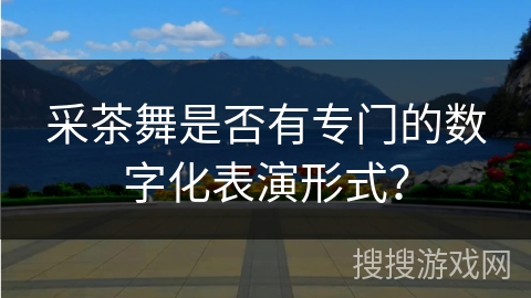 采茶舞是否有专门的数字化表演形式？