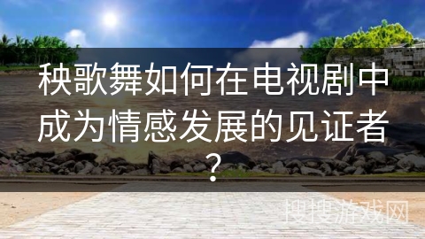 秧歌舞如何在电视剧中成为情感发展的见证者？