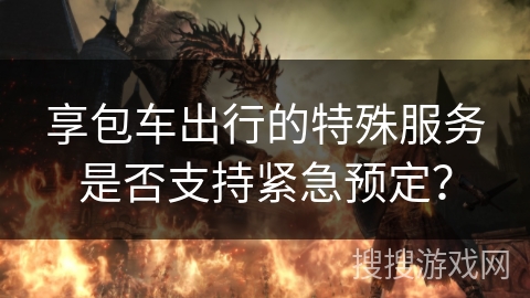 享包车出行的特殊服务是否支持紧急预定？
