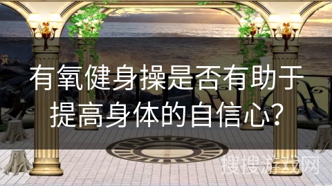 有氧健身操是否有助于提高身体的自信心？