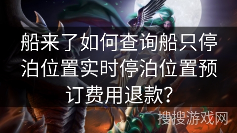 船来了如何查询船只停泊位置实时停泊位置预订费用退款？