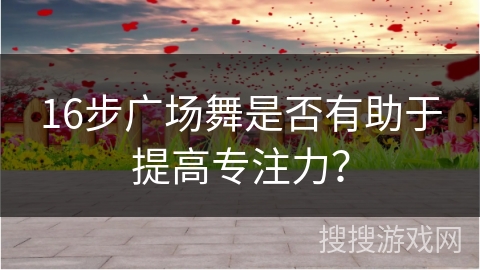 16步广场舞是否有助于提高专注力？