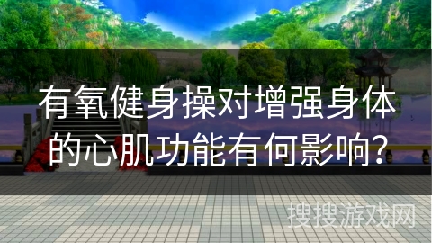 有氧健身操对增强身体的心肌功能有何影响？