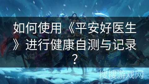 如何使用《平安好医生》进行健康自测与记录？