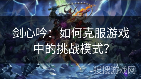 剑心吟：如何克服游戏中的挑战模式？