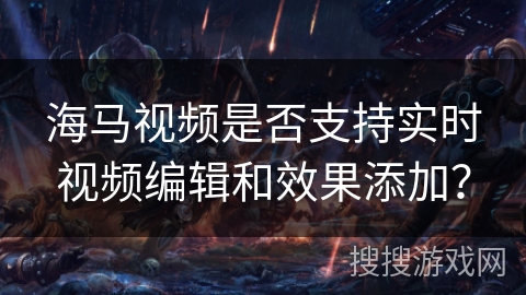 海马视频是否支持实时视频编辑和效果添加? 海马视频是否支持实时视频编辑和效果添加?
