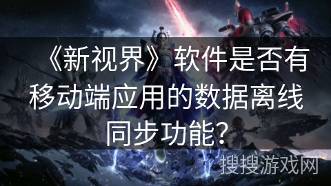 《新视界》软件是否有移动端应用的数据离线同步功能？