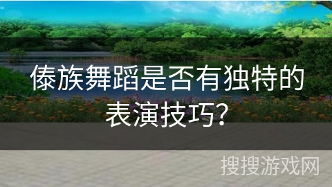 傣族舞蹈是否有独特的表演技巧？