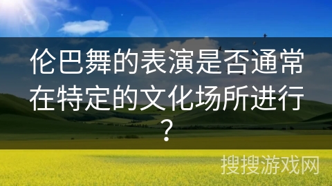 伦巴舞的表演是否通常在特定的文化场所进行？