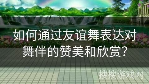 如何通过友谊舞表达对舞伴的赞美和欣赏？