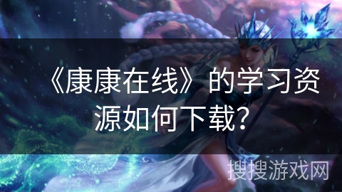 《康康在线》的学习资源如何下载？