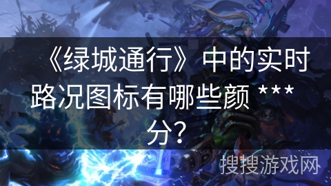 《绿城通行》中的实时路况图标有哪些颜 *** 分? 《绿城通行》中的实时路况图标有哪些颜 *** 分?