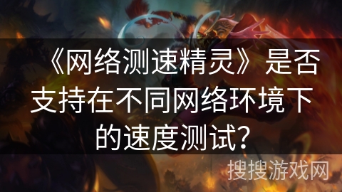 《网络测速精灵》是否支持在不同网络环境下的速度测试？