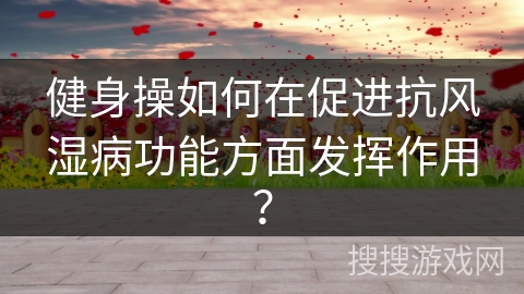 健身操如何在促进抗风湿病功能方面发挥作用？