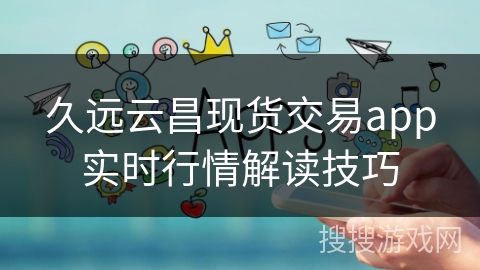久远云昌现货交易app实时行情解读技巧 久远云昌现货交易app实时行情解读技巧
