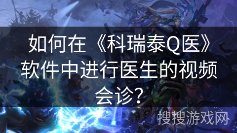如何在《科瑞泰Q医》软件中进行医生的视频会诊？