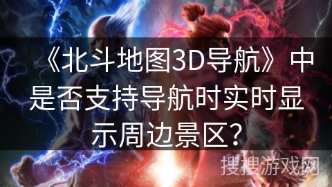 《北斗地图3D导航》中是否支持导航时实时显示周边景区？