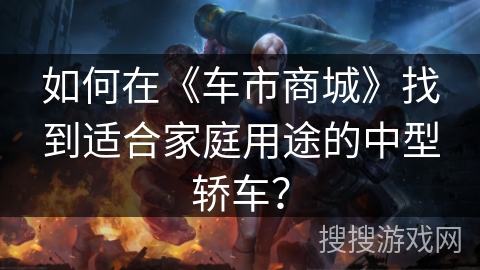 如何在《车市商城》找到适合家庭用途的中型轿车？