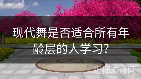 现代舞是否适合所有年龄层的人学习？