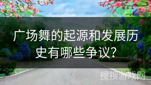 广场舞的起源和发展历史有哪些争议？
