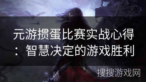 元游掼蛋比赛实战心得：智慧决定的游戏胜利