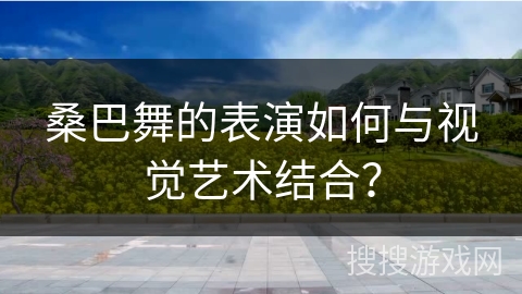 桑巴舞的表演如何与视觉艺术结合？