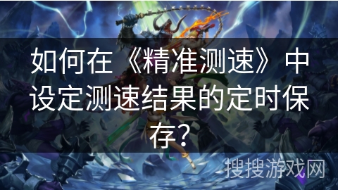 如何在《精准测速》中设定测速结果的定时保存？