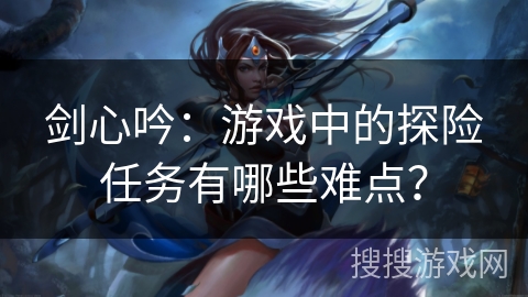 剑心吟：游戏中的探险任务有哪些难点？