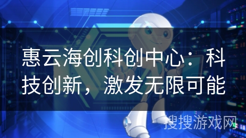 惠云海创科创中心：科技创新，激发无限可能