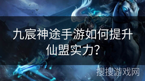 九宸神途手游如何提升仙盟实力？