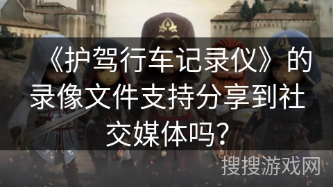 《护驾行车记录仪》的录像文件支持分享到社交媒体吗？