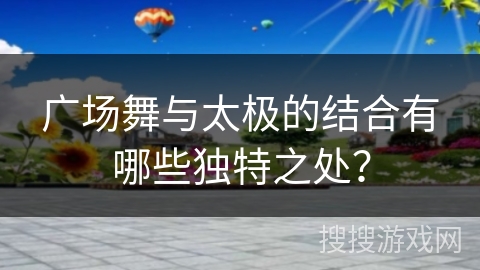 广场舞与太极的结合有哪些独特之处？